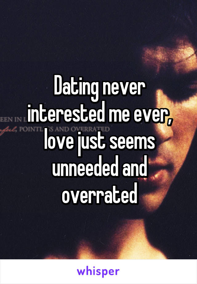 Dating never interested me ever, love just seems unneeded and overrated