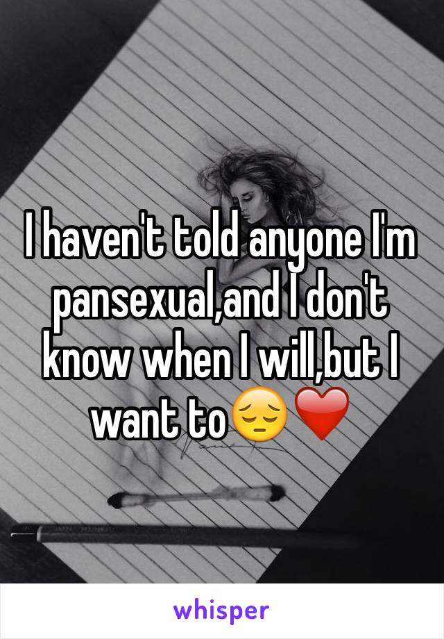 I haven't told anyone I'm pansexual,and I don't know when I will,but I want to😔❤️