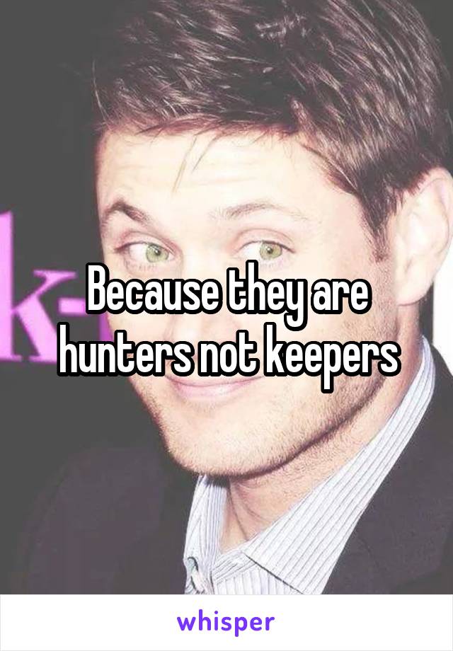 Because they are hunters not keepers