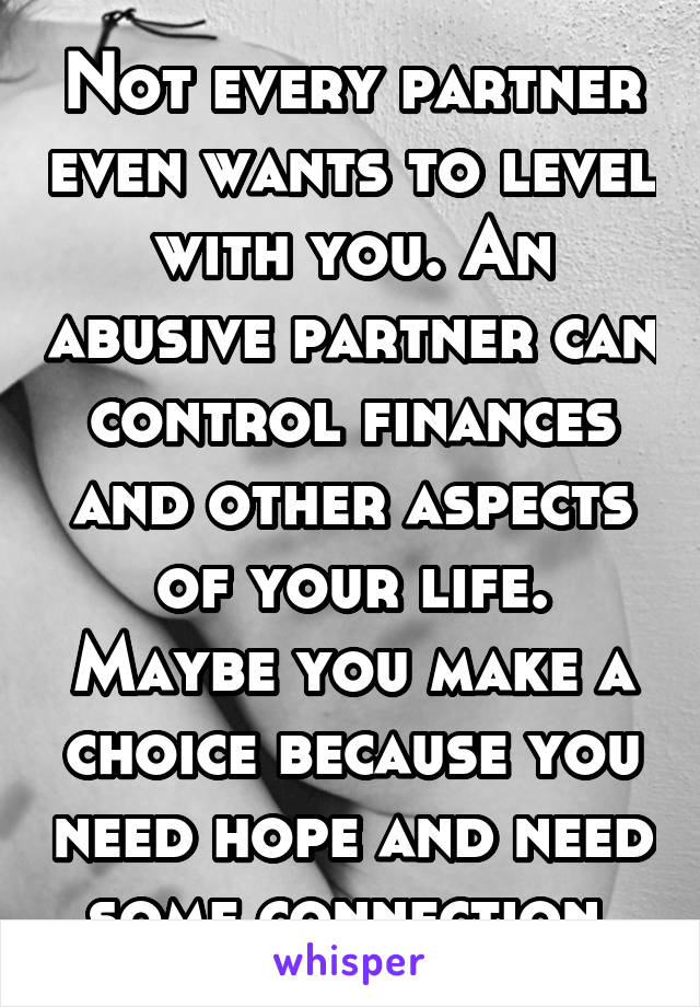 Not every partner even wants to level with you. An abusive partner can control finances and other aspects of your life. Maybe you make a choice because you need hope and need some connection.