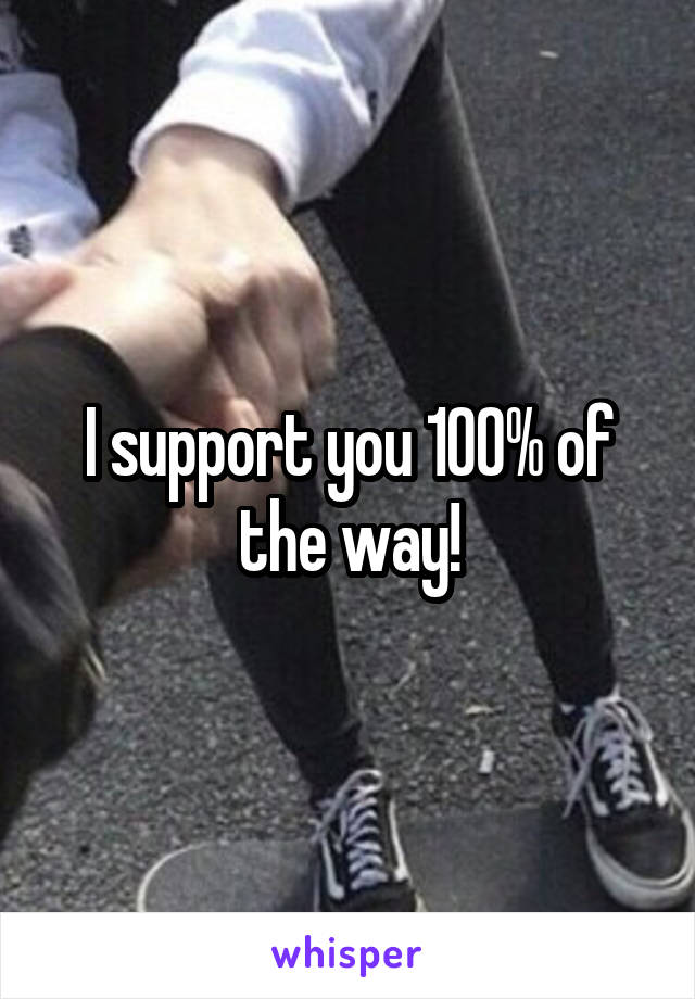 I support you 100% of the way!