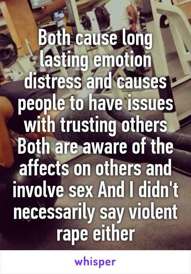 Both cause long lasting emotion distress and causes people to have issues with trusting others Both are aware of the affects on others and involve sex And I didn't necessarily say violent rape either