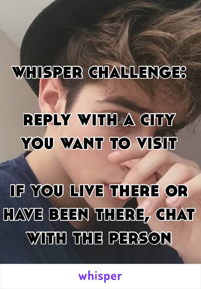 whisper challenge:

reply with a city 
you want to visit

if you live there or have been there, chat with the person