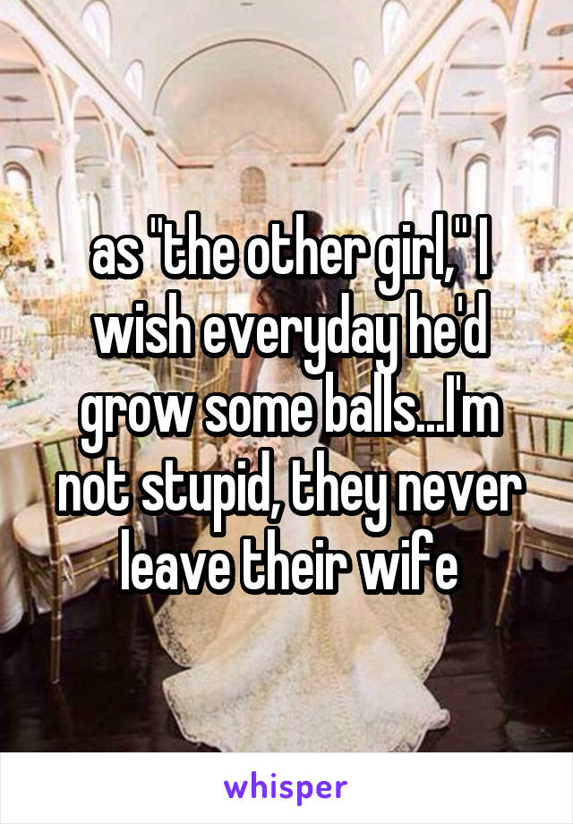 as "the other girl," I wish everyday he'd grow some balls...I'm not stupid, they never leave their wife