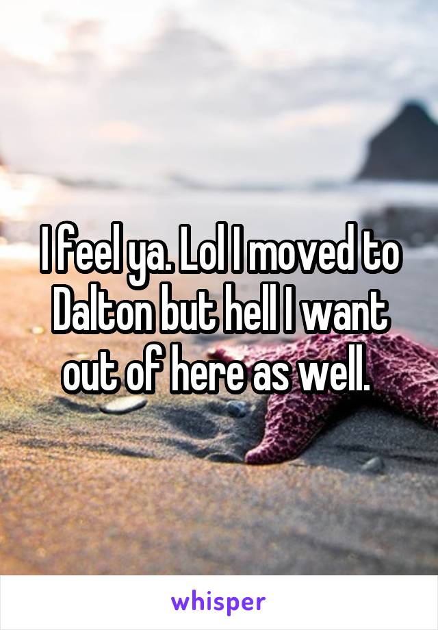 I feel ya. Lol I moved to Dalton but hell I want out of here as well. 