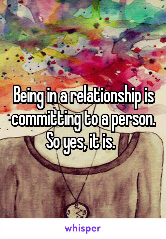 Being in a relationship is committing to a person. So yes, it is.  