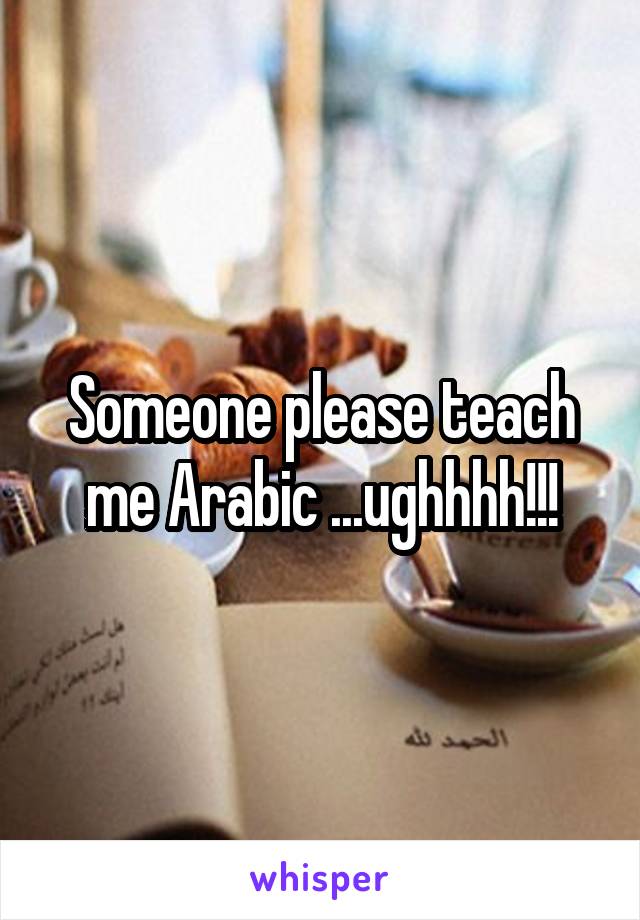 Someone please teach me Arabic ...ughhhh!!!