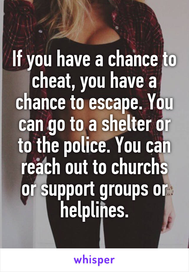 If you have a chance to cheat, you have a chance to escape. You can go to a shelter or to the police. You can reach out to churchs or support groups or helplines.