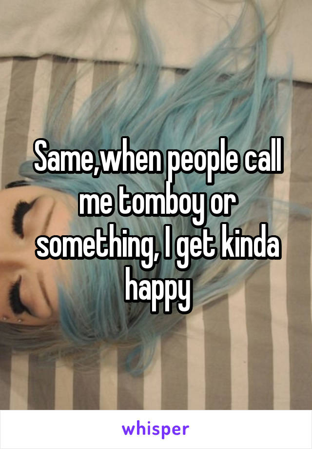 Same,when people call me tomboy or something, I get kinda happy