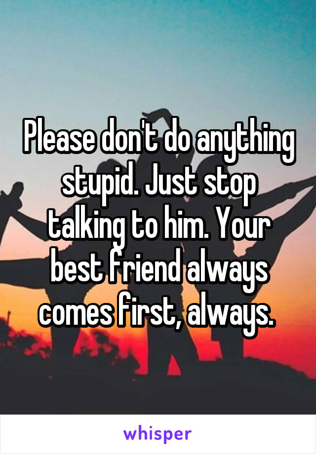 Please don't do anything stupid. Just stop talking to him. Your best friend always comes first, always. 