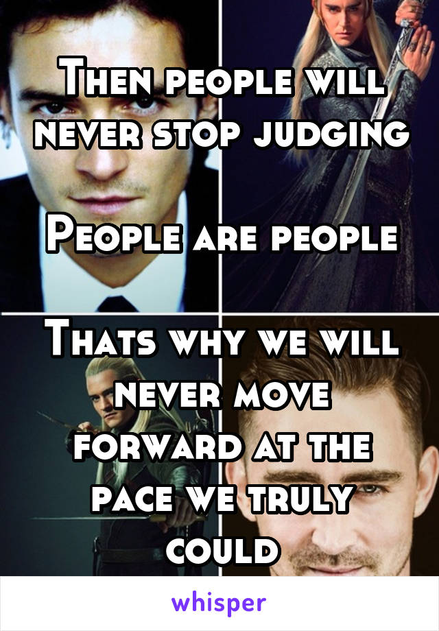 Then people will never stop judging 
People are people 
Thats why we will never move forward at the pace we truly could