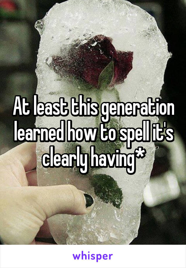 At least this generation learned how to spell it's clearly having*