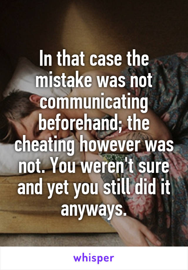 In that case the mistake was not communicating beforehand; the cheating however was not. You weren't sure and yet you still did it anyways.