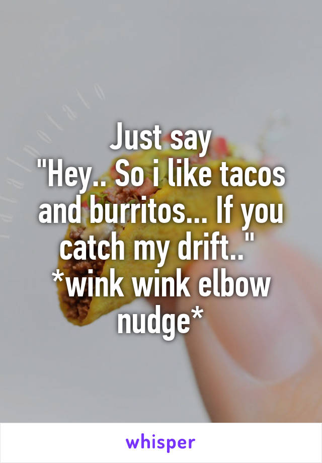 Just say
"Hey.. So i like tacos and burritos... If you catch my drift.." 
*wink wink elbow nudge*
