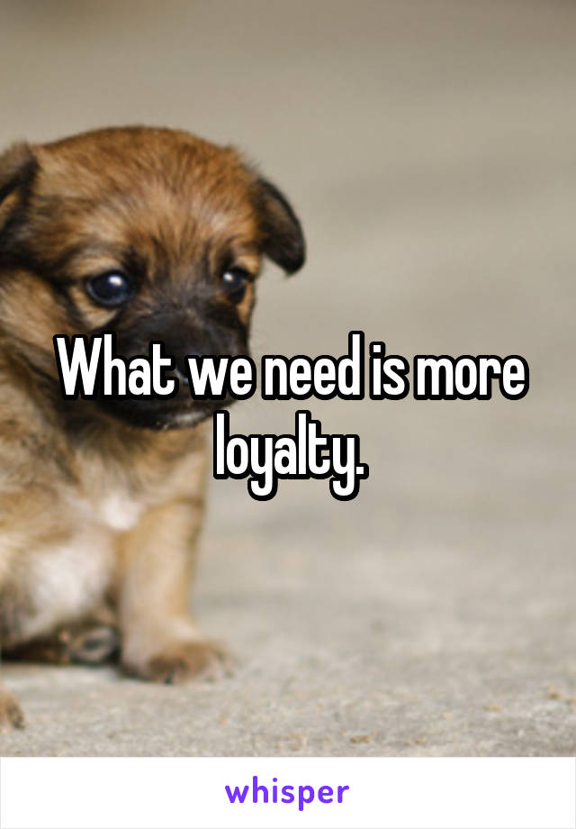 What we need is more loyalty.