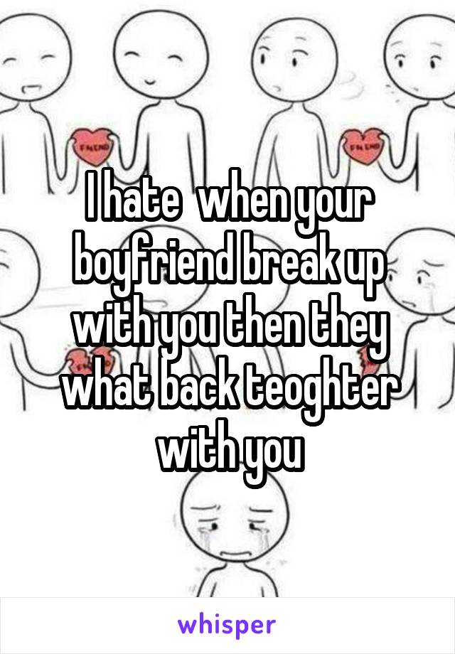 I hate  when your boyfriend break up with you then they what back teoghter with you