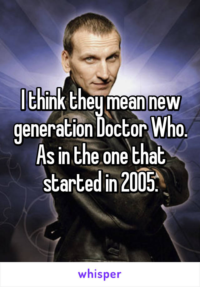 I think they mean new generation Doctor Who. As in the one that started in 2005.