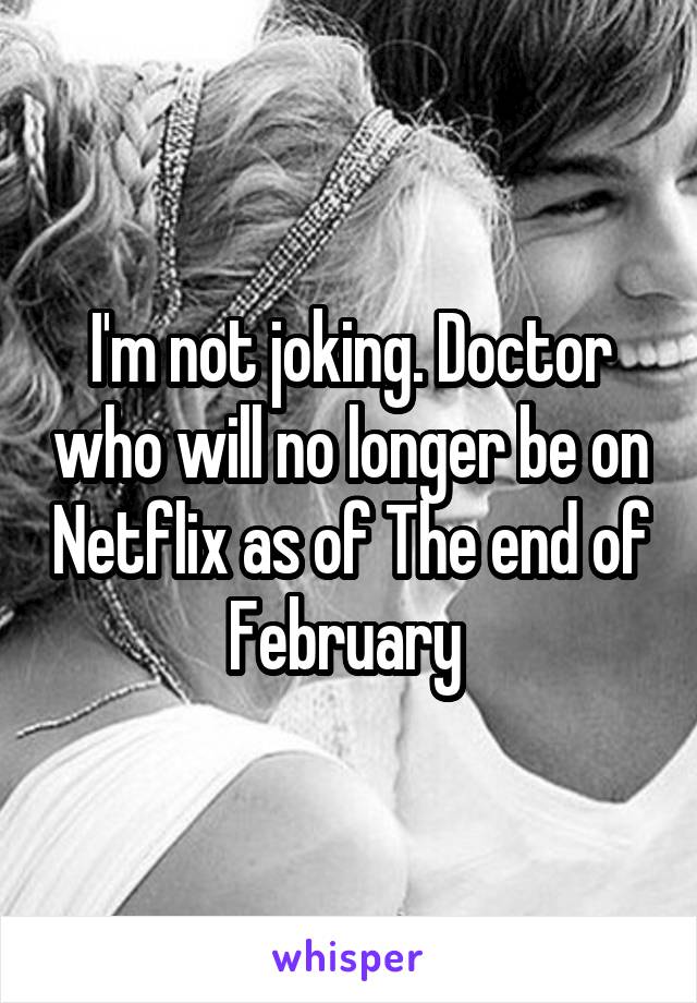 I'm not joking. Doctor who will no longer be on Netflix as of The end of February 
