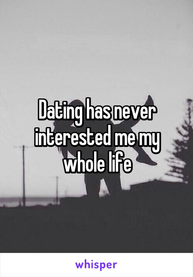 Dating has never interested me my whole life