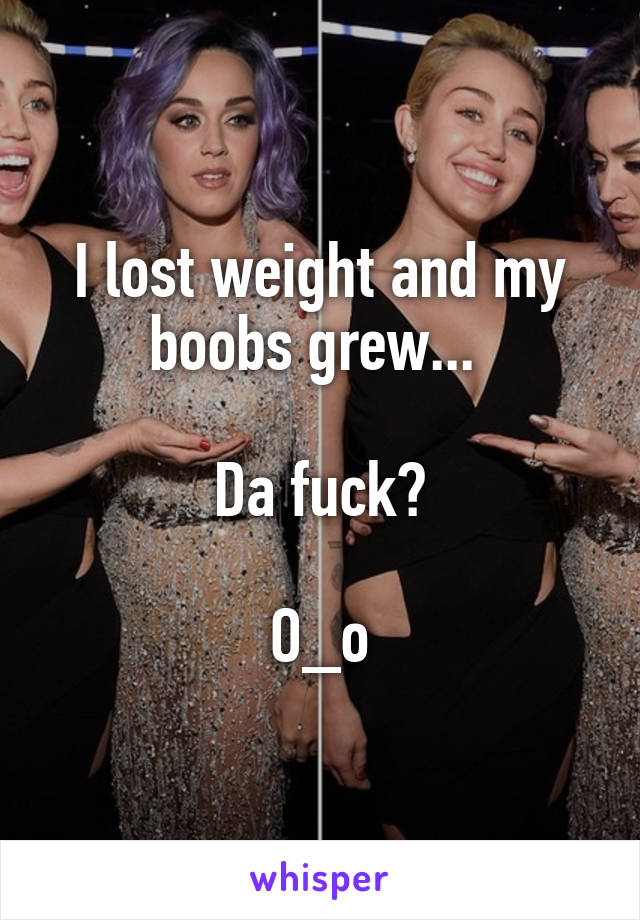 I lost weight and my boobs grew... 

Da fuck?

O_o