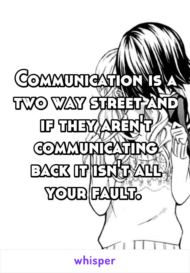 Communication is a two way street and if they aren't communicating back it isn't all your fault. 