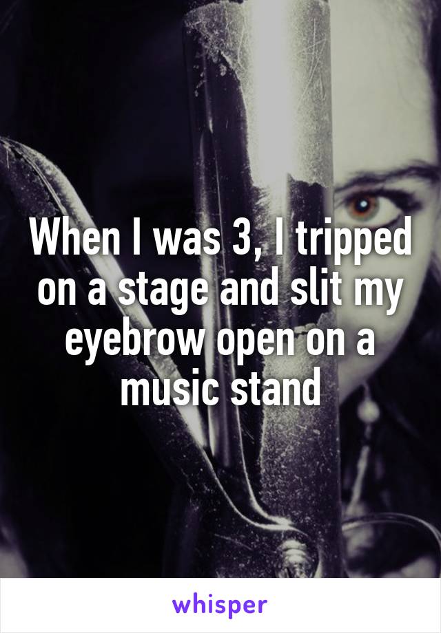 When I was 3, I tripped on a stage and slit my eyebrow open on a music stand