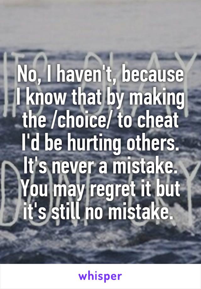 No, I haven't, because I know that by making the /choice/ to cheat I'd be hurting others. It's never a mistake. You may regret it but it's still no mistake. 