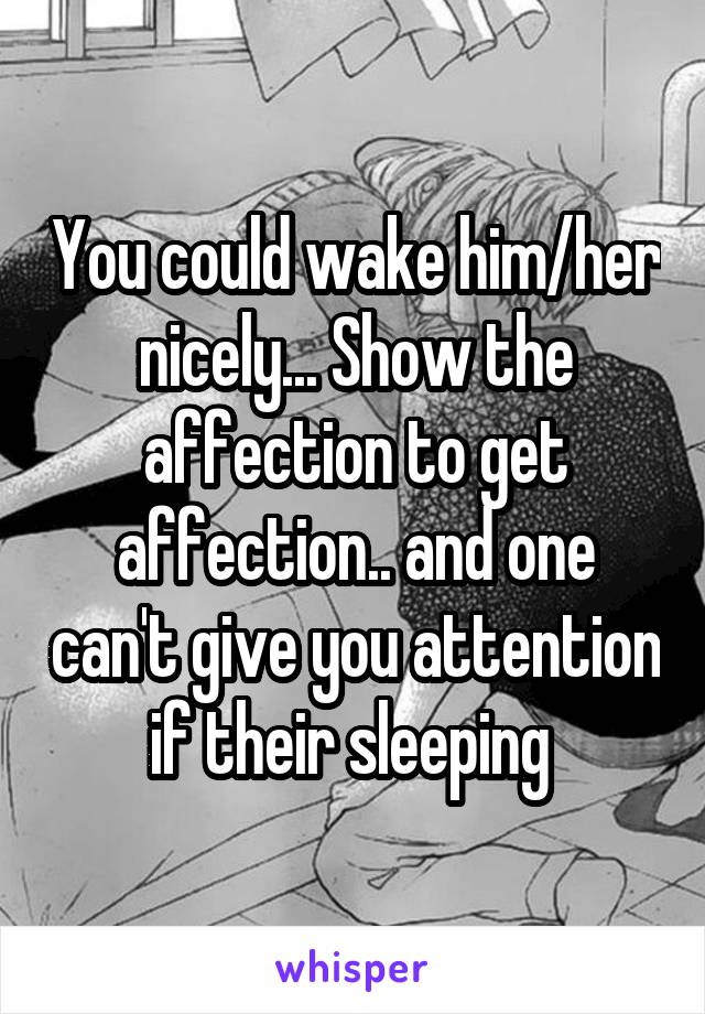 You could wake him/her nicely... Show the affection to get affection.. and one can't give you attention if their sleeping 