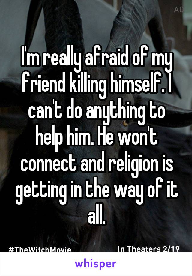 I'm really afraid of my friend killing himself. I can't do anything to help him. He won't connect and religion is getting in the way of it all.