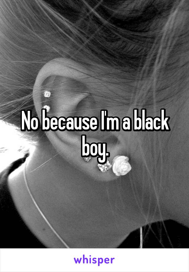 No because I'm a black boy.