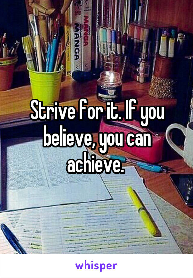 Strive for it. If you believe, you can achieve. 