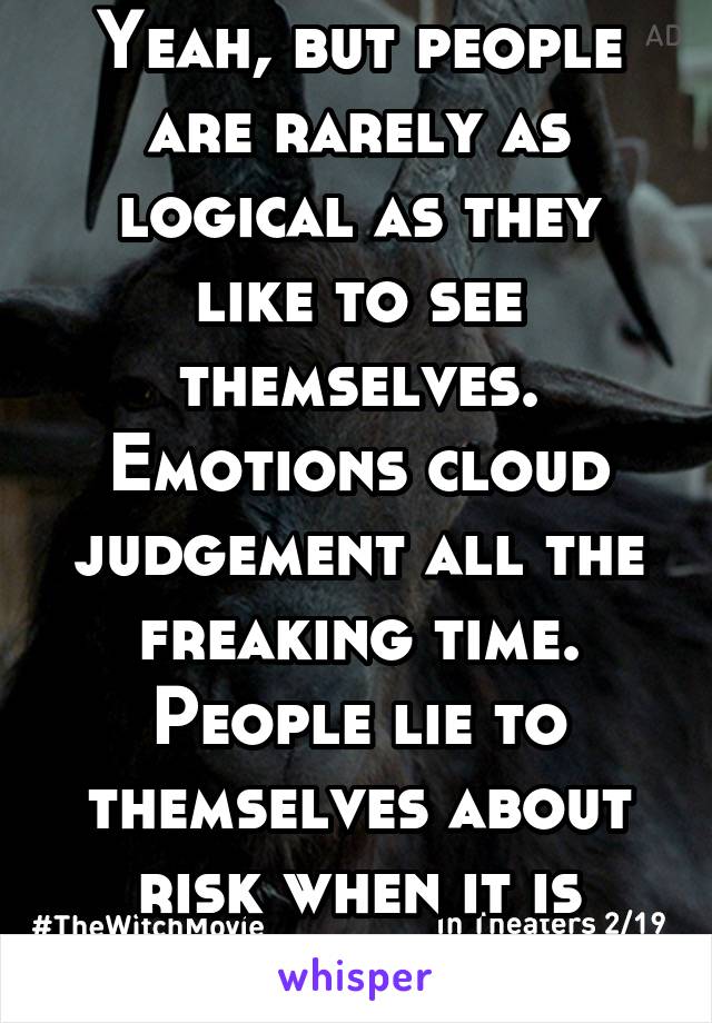 Yeah, but people are rarely as logical as they like to see themselves. Emotions cloud judgement all the freaking time. People lie to themselves about risk when it is convenient.