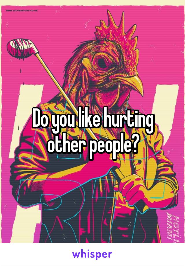 Do you like hurting other people?