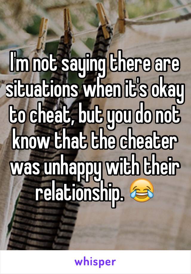 I'm not saying there are situations when it's okay to cheat, but you do not know that the cheater was unhappy with their relationship. 😂