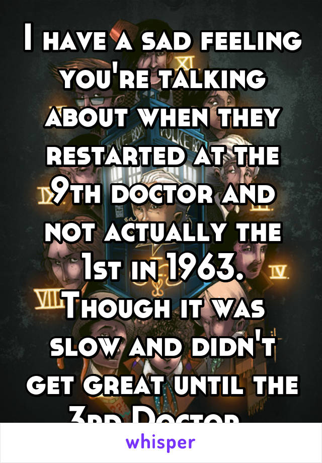 I have a sad feeling you're talking about when they restarted at the 9th doctor and not actually the 1st in 1963. Though it was slow and didn't get great until the 3rd Doctor. 