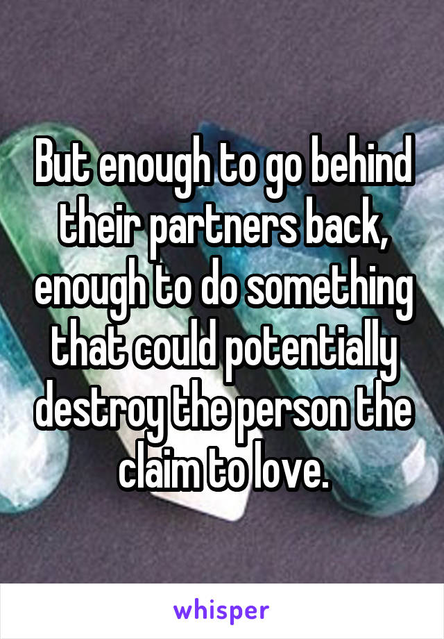 But enough to go behind their partners back, enough to do something that could potentially destroy the person the claim to love.