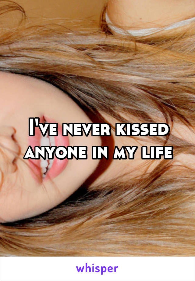 I've never kissed anyone in my life