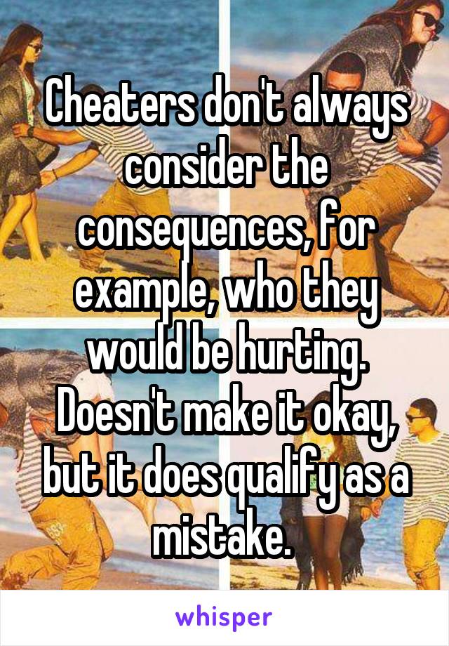 Cheaters don't always consider the consequences, for example, who they would be hurting. Doesn't make it okay, but it does qualify as a mistake. 