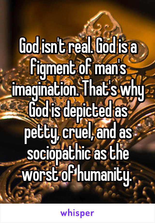 God isn't real. God is a figment of man's imagination. That's why God is depicted as petty, cruel, and as sociopathic as the worst of humanity. 