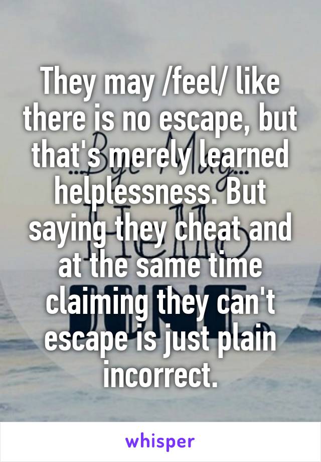 They may /feel/ like there is no escape, but that's merely learned helplessness. But saying they cheat and at the same time claiming they can't escape is just plain incorrect.