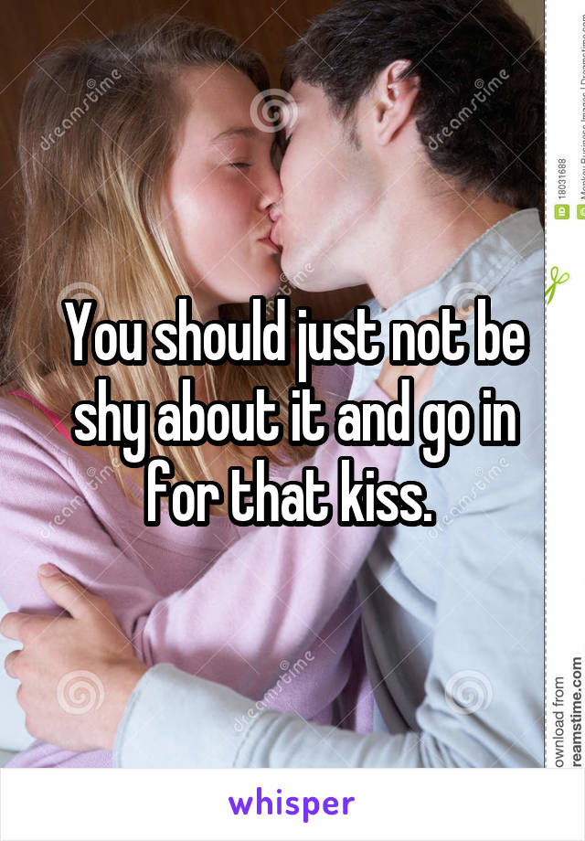 You should just not be shy about it and go in for that kiss. 
