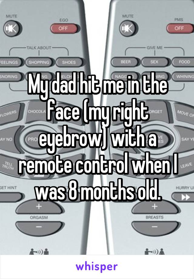 My dad hit me in the face (my right eyebrow) with a remote control when I was 8 months old.