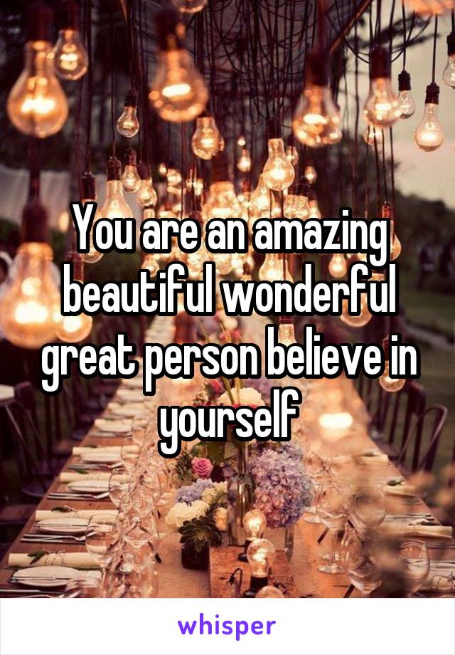 You are an amazing beautiful wonderful great person believe in yourself