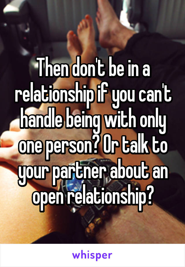 Then don't be in a relationship if you can't handle being with only one person? Or talk to your partner about an open relationship?