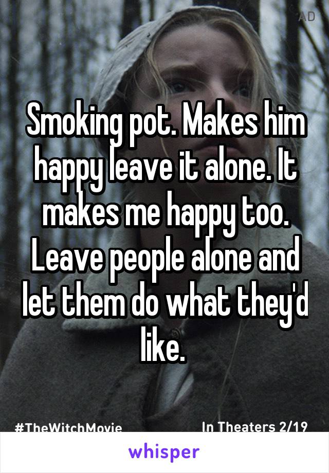 Smoking pot. Makes him happy leave it alone. It makes me happy too. Leave people alone and let them do what they'd like. 