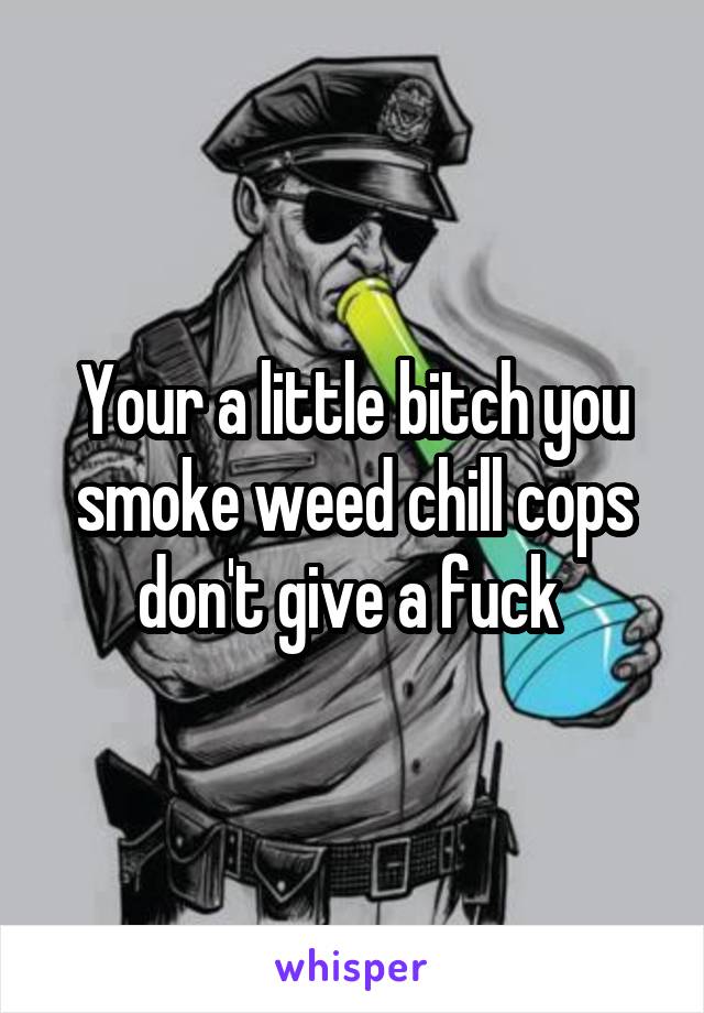Your a little bitch you smoke weed chill cops don't give a fuck 
