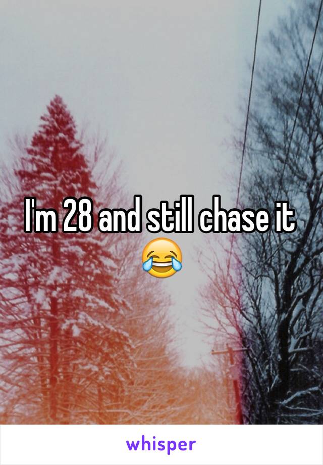 I'm 28 and still chase it 😂