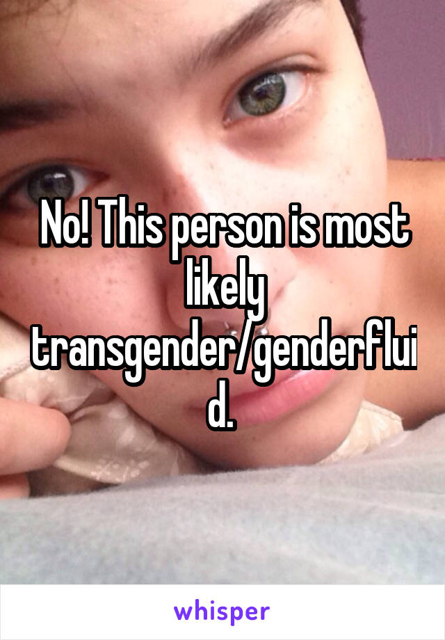 No! This person is most likely transgender/genderfluid. 