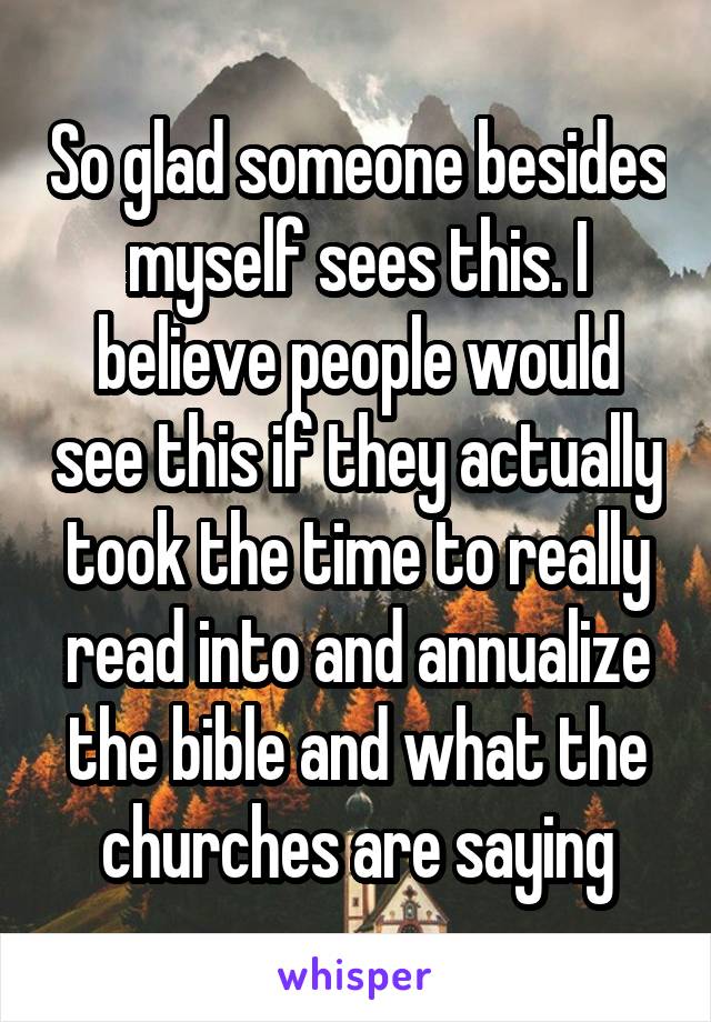 So glad someone besides myself sees this. I believe people would see this if they actually took the time to really read into and annualize the bible and what the churches are saying