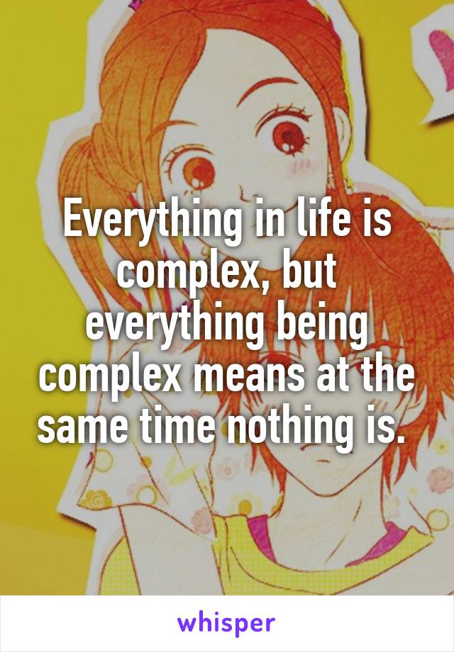 Everything in life is complex, but everything being complex means at the same time nothing is. 